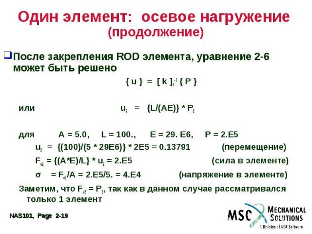 Один элемент: осевое нагружение (продолжение) После закрепления ROD элемента, уравнение 2-6 может быть решено { u } = [ k ]e-1 { P } или u2 = {L/(AE)} * P2 для A = 5.0, L = 100., E = 29. E6, P = 2.E5 u2 = {(100)/(5 * 29E6)} * 2E5 = 0.13791 (перемеще…
