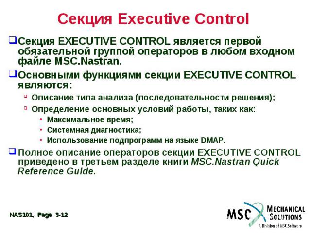Секция Executive Control Секция EXECUTIVE CONTROL является первой обязательной группой операторов в любом входном файле MSC.Nastran. Основными функциями секции EXECUTIVE CONTROL являются: Описание типа анализа (последовательности решения); Определен…
