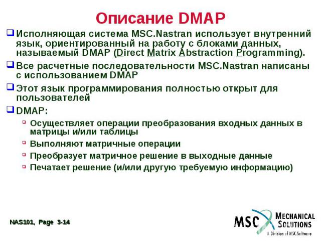 Описание DMAP Исполняющая система MSC.Nastran использует внутренний язык, ориентированный на работу с блоками данных, называемый DMAP (Direct Matrix Abstraction Programming). Все расчетные последовательности MSC.Nastran написаны с использованием DMA…