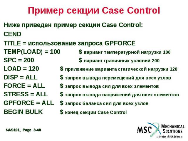 Пример секции Case Control Ниже приведен пример секции Case Control: CEND TITLE = использование запроса GPFORCE TEMP(LOAD) = 100 $ вариант температурной нагрузки 100 SPC = 200 $ вариант граничных условий 200 LOAD = 120 $ приложение варианта статичес…