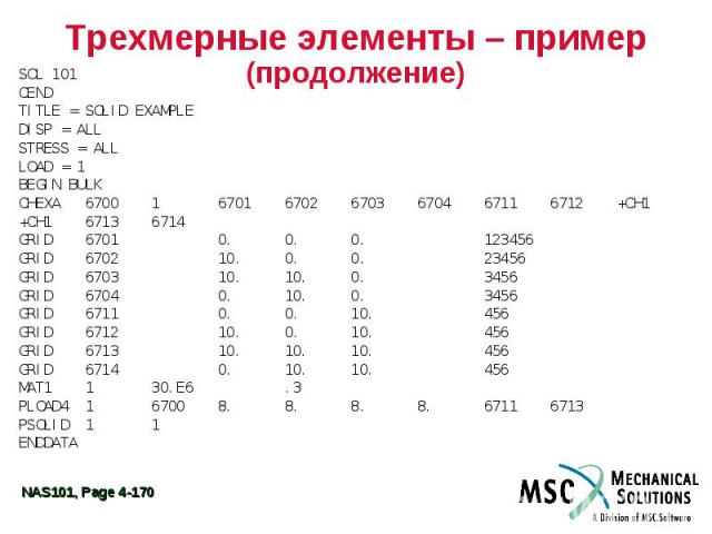 Трехмерные элементы – пример (продолжение) SOL 101 CEND TITLE = SOLID EXAMPLE DISP = ALL STRESS = ALL LOAD = 1 BEGIN BULK CHEXA 6700 1 6701 6702 6703 6704 6711 6712 +CH1 +CH1 6713 6714 GRID 6701 0. 0. 0. 123456 GRID 6702 10. 0. 0. 23456 GRID 6703 10…