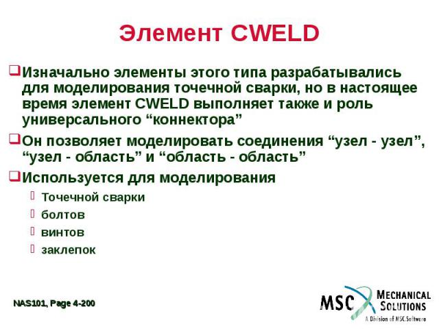 Элемент CWELD Изначально элементы этого типа разрабатывались для моделирования точечной сварки, но в настоящее время элемент CWELD выполняет также и роль универсального “коннектора” Он позволяет моделировать соединения “узел - узел”, “узел - область…