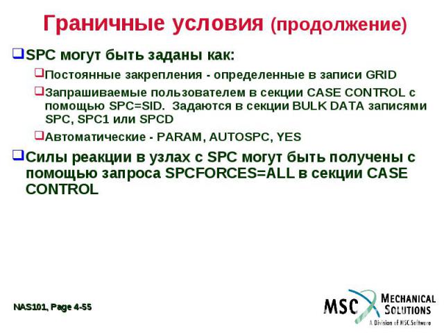 Граничные условия (продолжение) SPC могут быть заданы как: Постоянные закрепления - определенные в записи GRID Запрашиваемые пользователем в секции CASE CONTROL с помощью SPC=SID. Задаются в секции BULK DATA записями SPC, SPC1 или SPCD Автоматически…