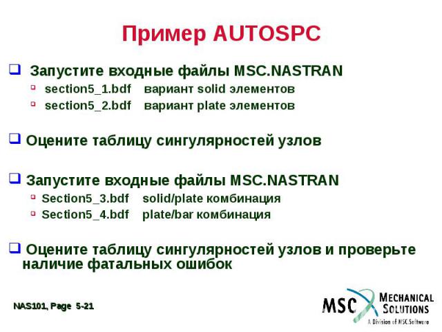 Пример AUTOSPC Запустите входные файлы MSC.NASTRAN section5_1.bdf вариант solid элементов section5_2.bdf вариант plate элементов Оцените таблицу сингулярностей узлов Запустите входные файлы MSC.NASTRAN Section5_3.bdf solid/plate комбинация Section5_…