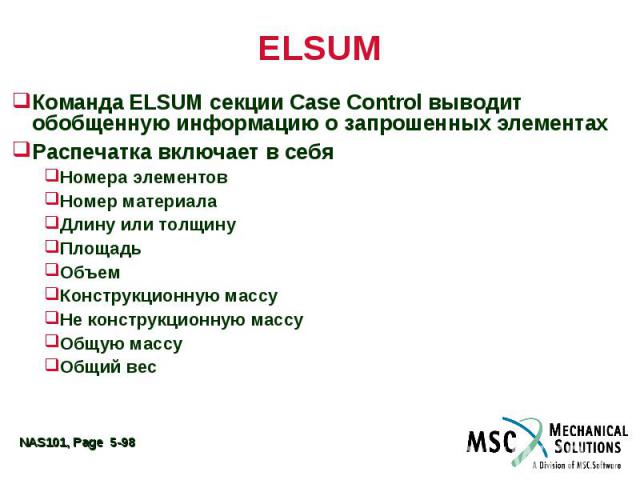 ELSUM Команда ELSUM секции Case Control выводит обобщенную информацию о запрошенных элементах Распечатка включает в себя Номера элементов Номер материала Длину или толщину Площадь Объем Конструкционную массу Не конструкционную массу Общую массу Общий вес
