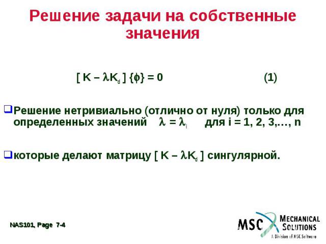 Решение задачи на собственные значения [ K – Kd ] { } = 0 (1) Решение нетривиально (отлично от нуля) только для определенных значений = i для i = 1, 2, 3,…, n которые делают матрицу [ K – Kd ] сингулярной.