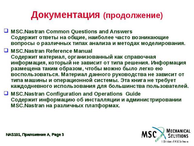 Документация (продолжение) MSC.Nastran Common Questions and Answers Содержит ответы на общие, наиболее часто возникающие вопросы о различных типах анализа и методах моделирования. MSC.Nastran Reference Manual Содержит материал, организованный как сп…