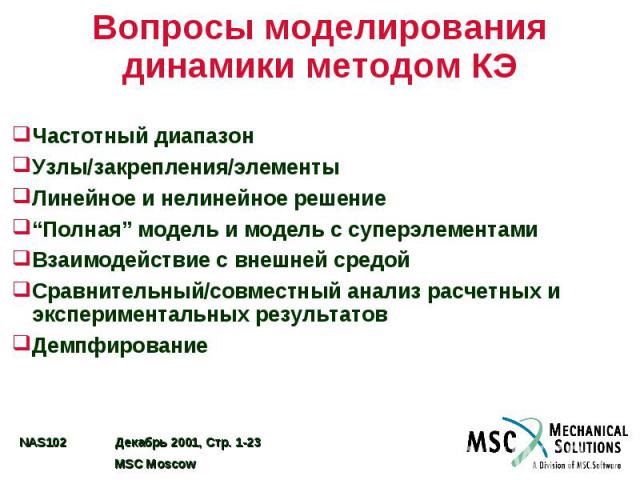 Вопросы моделирования динамики методом КЭ Частотный диапазон Узлы/закрепления/элементы Линейное и нелинейное решение “Полная” модель и модель с суперэлементами Взаимодействие с внешней средой Сравнительный/совместный анализ расчетных и экспериментал…