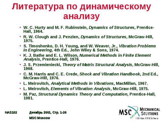 Литература по динамическому анализу W. C. Hurty and M. F. Rubinstein, Dynamics of Structures, Prentice-Hall, 1964. R. W. Clough and J. Penzien, Dynamics of Structures, McGraw-Hill, 1975. S. Timoshenko, D. H. Young, and W. Weaver, Jr., Vibration Prob…