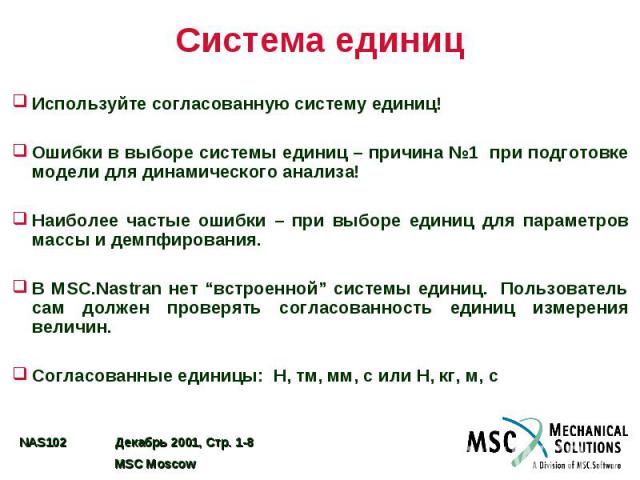 Система единиц Используйте согласованную систему единиц! Ошибки в выборе системы единиц – причина №1 при подготовке модели для динамического анализа! Наиболее частые ошибки – при выборе единиц для параметров массы и демпфирования. В MSC.Nastran нет …