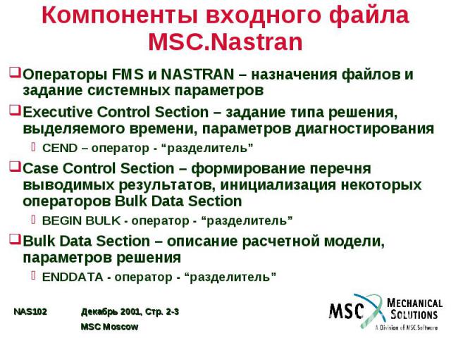 Компоненты входного файла MSC.Nastran Операторы FMS и NASTRAN – назначения файлов и задание системных параметров Executive Control Section – задание типа решения, выделяемого времени, параметров диагностирования CEND – оператор - “разделитель” Case …