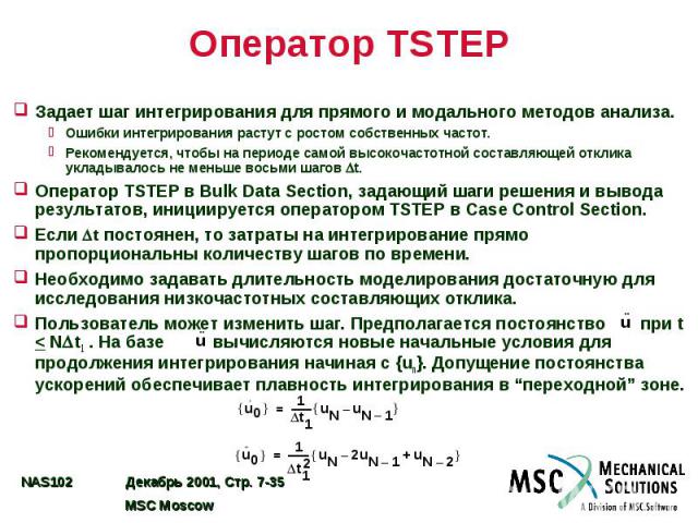 Оператор TSTEP Задает шаг интегрирования для прямого и модального методов анализа. Ошибки интегрирования растут с ростом собственных частот. Рекомендуется, чтобы на периоде самой высокочастотной составляющей отклика укладывалось не меньше восьми шаг…