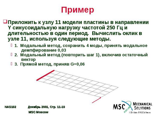 Пример Приложить к узлу 11 модели пластины в направлении Y синусоидальную нагрузку частотой 250 Гц и длительностью в один период. Вычислить оклик в узле 11, используя следующие методы. 1. Модальный метод, сохранить 4 моды, принять модальное демпфиро…