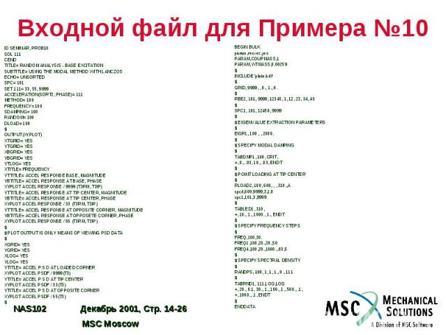 Входной файл для Примера №10 ID SEMINAR, PROB10 SOL 111 CEND TITLE= RANDOM ANALYSIS - BASE EXCITATION SUBTITLE= USING THE MODAL METHOD WITH LANCZOS ECHO= UNSORTED SPC= 101 SET 111= 33, 55, 9999 ACCELERATION(SORT2, PHASE)= 111 METHOD= 100 FREQUENCY= …