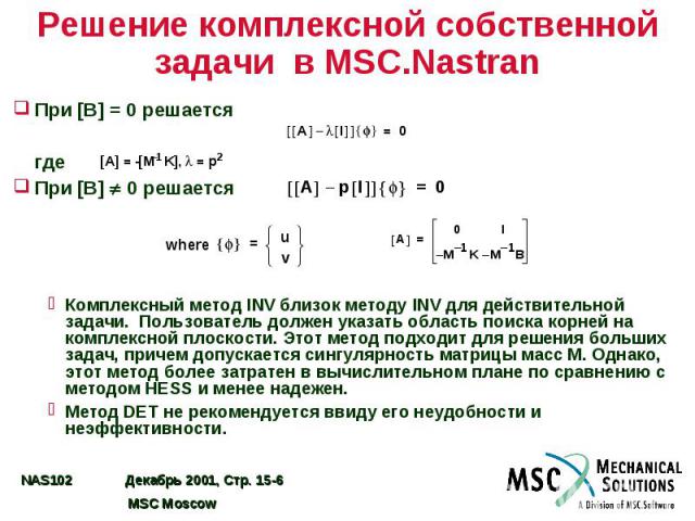 Решение комплексной собственной задачи в MSC.Nastran При [B] = 0 решается где При [B] 0 решается Комплексный метод INV близок методу INV для действительной задачи. Пользователь должен указать область поиска корней на комплексной плоскости. Этот мето…