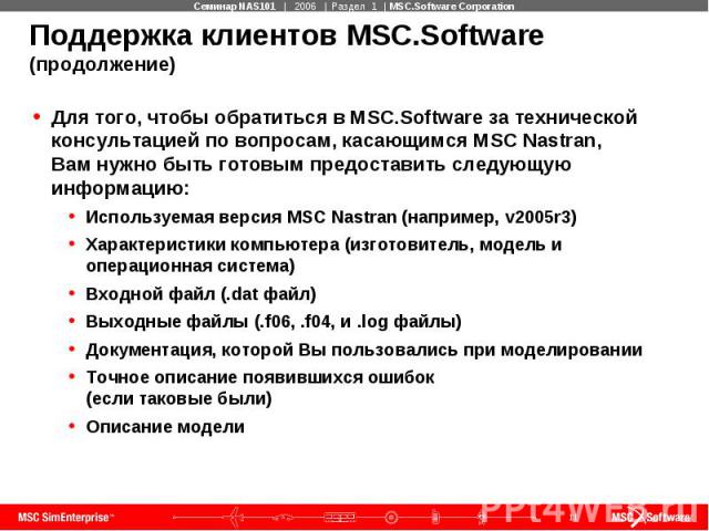 Поддержка клиентов MSC.Software (продолжение) Для того, чтобы обратиться в MSC.Software за технической консультацией по вопросам, касающимся MSC Nastran, Вам нужно быть готовым предоставить следующую информацию: Используемая версия MSC Nastran (напр…