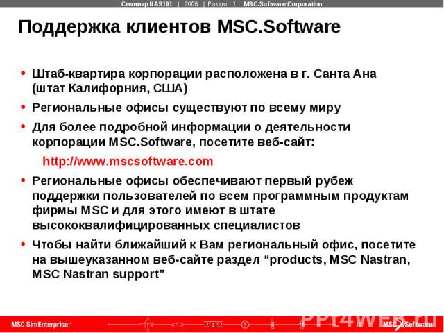 Поддержка клиентов MSC.Software Штаб-квартира корпорации расположена в г. Санта Ана (штат Калифорния, США) Региональные офисы существуют по всему миру Для более подробной информации о деятельности корпорации MSC.Software, посетите веб-сайт: http://w…