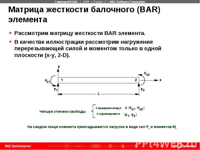Матрица жесткости балочного (BAR) элемента Рассмотрим матрицу жесткости BAR элемента. В качестве иллюстрации рассмотрим нагружение перерезывающей силой и моментом только в одной плоскости (x-y, 2-D).