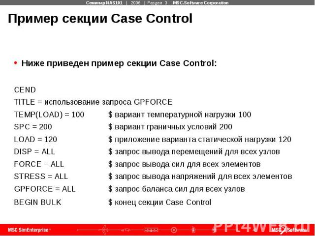 Пример секции Case Control Ниже приведен пример секции Case Control: CEND TITLE = использование запроса GPFORCE TEMP(LOAD) = 100 $ вариант температурной нагрузки 100 SPC = 200 $ вариант граничных условий 200 LOAD = 120 $ приложение варианта статичес…