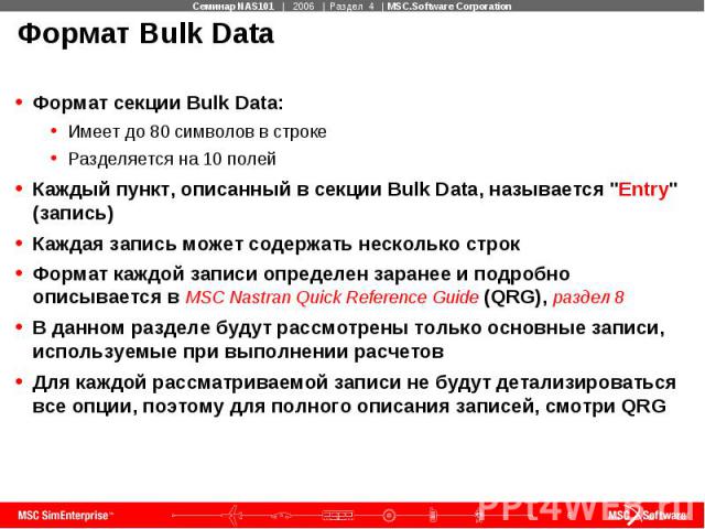 Формат Bulk Data Формат секции Bulk Data: Имеет до 80 символов в строке Разделяется на 10 полей Каждый пункт, описанный в секции Bulk Data, называется "Entry" (запись) Каждая запись может содержать несколько строк Формат каждой записи опре…