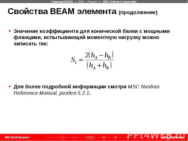Свойства BEAM элемента (продолжение) Значение коэффициента для конической балки с мощными фланцами, испытывающей моментную нагрузку можно записать так: Для более подробной информации смотри MSC Nastran Reference Manual, раздел 5.2.1.