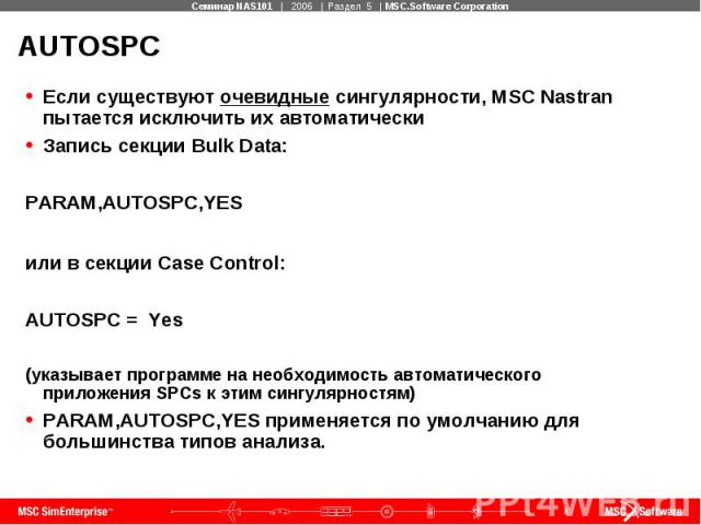 AUTOSPC Если существуют очевидные сингулярности, MSC Nastran пытается исключить их автоматически Запись секции Bulk Data: PARAM,AUTOSPC,YES или в секции Case Control: AUTOSPC = Yes (указывает программе на необходимость автоматического приложения SPC…