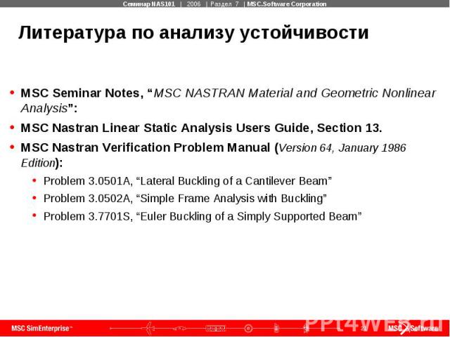 Литература по анализу устойчивости MSC Seminar Notes, “MSC NASTRAN Material and Geometric Nonlinear Analysis”: MSC Nastran Linear Static Analysis Users Guide, Section 13. MSC Nastran Verification Problem Manual (Version 64, January 1986 Edition): Pr…