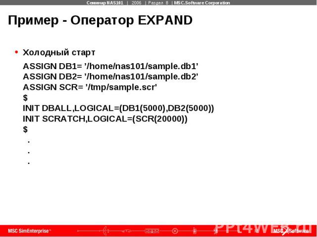 Пример - Оператор EXPAND Холодный старт ASSIGN DB1= ’/home/nas101/sample.db1’ ASSIGN DB2= ’/home/nas101/sample.db2’ ASSIGN SCR= ’/tmp/sample.scr’ $ INIT DBALL,LOGICAL=(DB1(5000),DB2(5000)) INIT SCRATCH,LOGICAL=(SCR(20000)) $ . . .