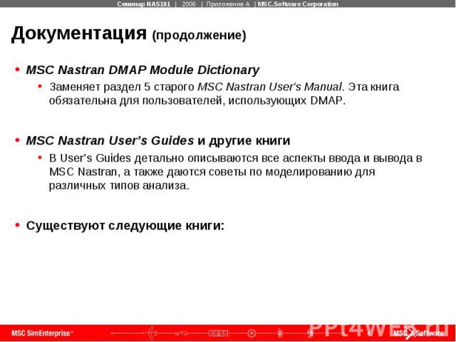 Документация (продолжение) MSC Nastran DMAP Module Dictionary Заменяет раздел 5 старого MSC Nastran User’s Manual. Эта книга обязательна для пользователей, использующих DMAP. MSC Nastran User’s Guides и другие книги В User’s Guides детально описываю…