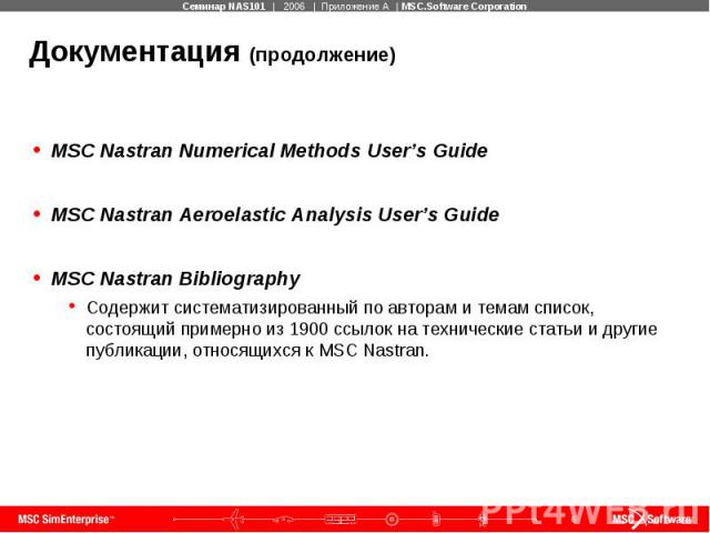 Документация (продолжение) MSC Nastran Numerical Methods User’s Guide MSC Nastran Aeroelastic Analysis User’s Guide MSC Nastran Bibliography Содержит систематизированный по авторам и темам список, состоящий примерно из 1900 ссылок на технические ста…