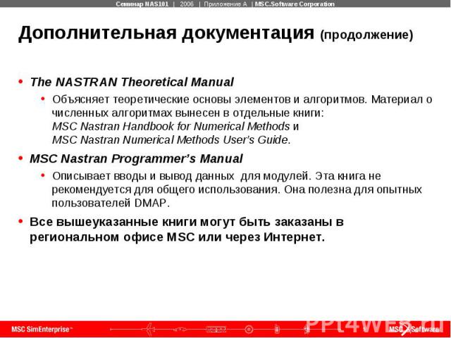 Дополнительная документация (продолжение) The NASTRAN Theoretical Manual Объясняет теоретические основы элементов и алгоритмов. Материал о численных алгоритмах вынесен в отдельные книги: MSC Nastran Handbook for Numerical Methods и MSC Nastran Numer…