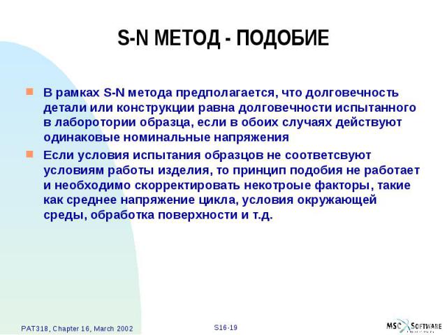 S-N МЕТОД - ПОДОБИЕ В рамках S-N метода предполагается, что долговечность детали или конструкции равна долговечности испытанного в лаборотории образца, если в обоих случаях действуют одинаковые номинальные напряжения Если условия испытания образцов …