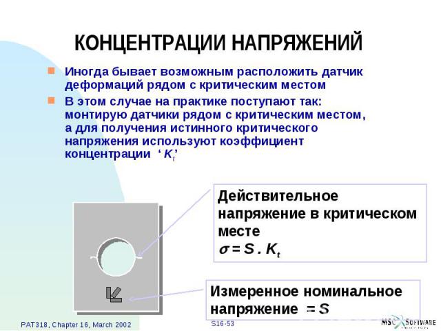 КОНЦЕНТРАЦИИ НАПРЯЖЕНИЙ Иногда бывает возможным расположить датчик деформаций рядом с критическим местом В этом случае на практике поступают так: монтирую датчики рядом с критическим местом, а для получения истинного критического напряжения использу…