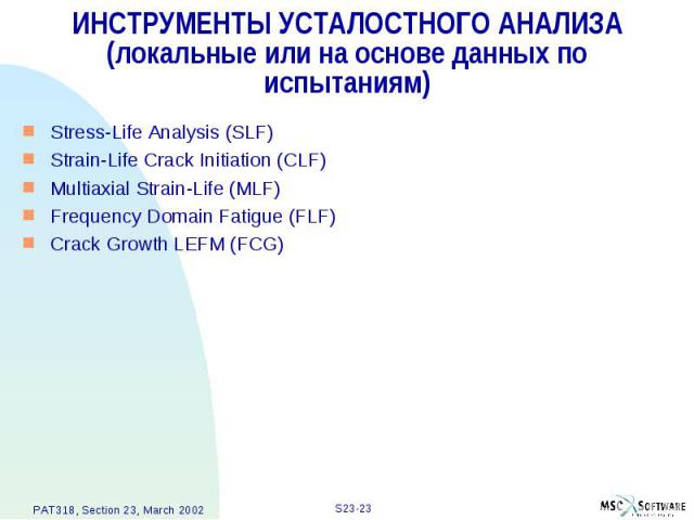 ИНСТРУМЕНТЫ УСТАЛОСТНОГО АНАЛИЗА (локальные или на основе данных по испытаниям) Stress-Life Analysis (SLF) Strain-Life Crack Initiation (CLF) Multiaxial Strain-Life (MLF) Frequency Domain Fatigue (FLF) Crack Growth LEFM (FCG)