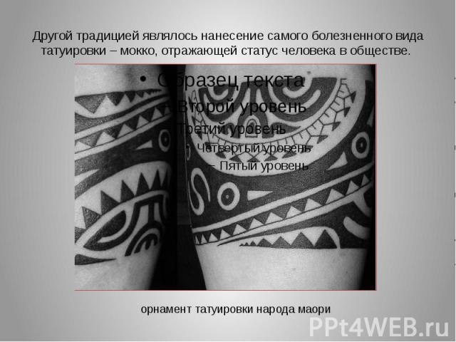 Другой традицией являлось нанесение самого болезненного вида татуировки – мокко, отражающей статус человека в обществе. 