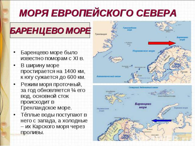 Баренцево море было известно поморам с XI в. Баренцево море было известно поморам с XI в. В ширину море простирается на 1400 км, к югу сужается до 600 км. Режим моря проточный, за год обновляется ¼ его вод, основной сток происходит в Гренландское мо…