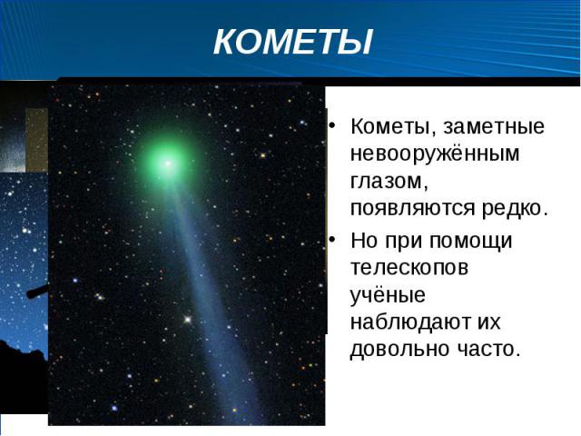 Кометы, заметные невооружённым глазом, появляются редко. Кометы, заметные невооружённым глазом, появляются редко. Но при помощи телескопов учёные наблюдают их довольно часто.