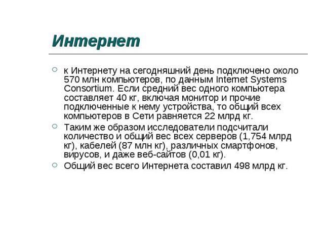 к Интернету на сегодняшний день подключено около 570 млн компьютеров, по данным Internet Systems Consortium. Если средний вес одного компьютера составляет 40 кг, включая монитор и прочие подключенные к нему устройства, то общий всех компьютеров в Се…