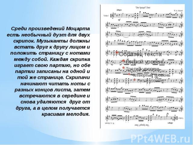 Среди произведений Моцарта есть необычный дуэт для двух скрипок. Музыканты должны встать друг к другу лицом и положить страницу с нотами между собой. Каждая скрипка играет свою партию, но обе партии записаны на одной и той же странице. Скрипачи начи…