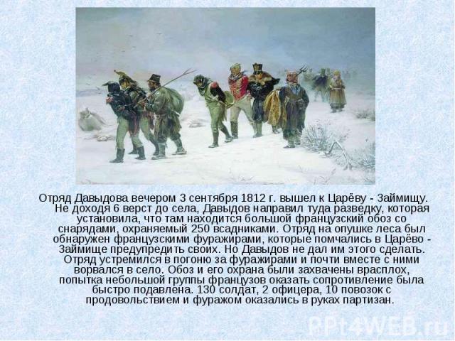 Отряд Давыдова вечером 3 сентября 1812 г. вышел к Царёву - Займищу. Не доходя 6 верст до села, Давыдов направил туда разведку, которая установила, что там находится большой французский обоз со снарядами, охраняемый 250 всадниками. Отряд на опушке ле…