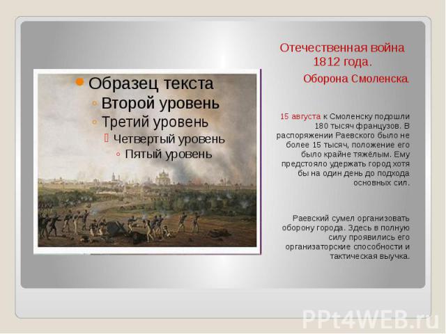 Отечественная война 1812 года. Оборона Смоленска. 15 августа к Смоленску подошли 180 тысяч французов. В распоряжении Раевского было не более 15 тысяч, положение его было крайне тяжёлым. Ему предстояло удержать город хотя бы на один день до подхода о…