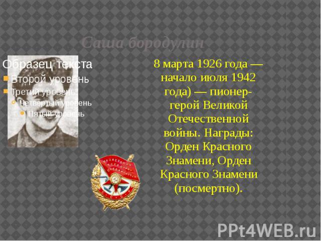 Саша бородулин 8 марта 1926 года — начало июля 1942 года) — пионер-герой Великой Отечественной войны. Награды: Орден Красного Знамени, Орден Красного Знамени (посмертно).