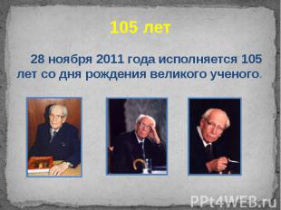105 лет 28 ноября 2011 года исполняется 105 лет со дня рождения великого ученого