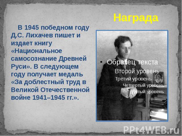 Награда В 1945 победном году Д.С. Лихачев пишет и издает книгу «Национальное самосознание Древней Руси». В следующем году получает медаль «За доблестный труд в Великой Отечественной войне 1941–1945 гг.».
