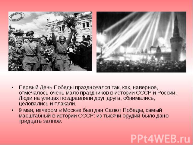 Первый День Победы праздновался так, как, наверное, отмечалось очень мало праздников в истории СССР и России. Люди на улицах поздравляли друг друга, обнимались, целовались и плакали. Первый День Победы праздновался так, как, наверное, отмечалось оче…