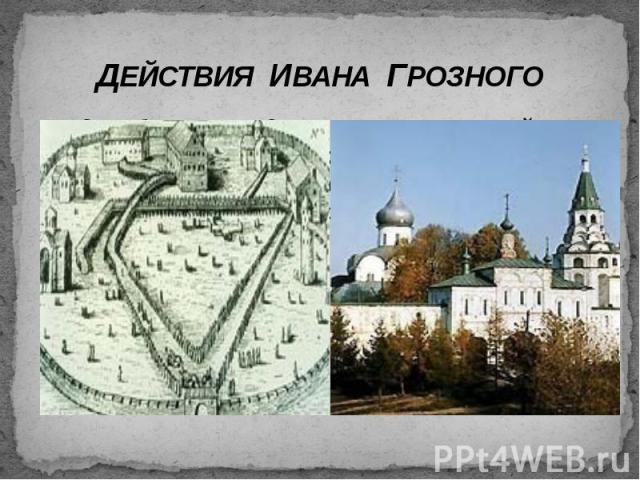 ДЕЙСТВИЯ ИВАНА ГРОЗНОГО 3 декабря 1564 года он вместе с семьей покидает Москву и поселяется в Александровской слободе (ныне г. Александров Владимирской области).