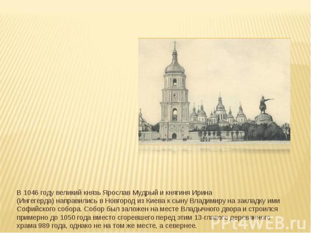 В 1046 году великий князь Ярослав Мудрый и княгиня Ирина (Ингегерда) направились в Новгород из Киева к сыну Владимиру на закладку ими Софийского собора. Собор был заложен на месте Владычног…