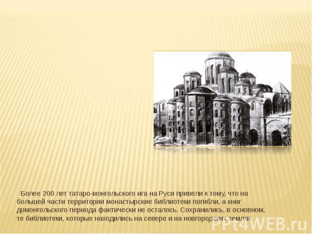   Более 200 лет татаро-монгольского ига на Руси привели к тому, что на большей части территории монастырские библиотеки погибли, а книг домонгольского периода фактически не осталось. Сохранились, в основном, те библиотеки, которые нах…