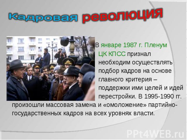 В январе 1987 г. Пленум В январе 1987 г. Пленум ЦК КПСС признал необходим осуществлять подбор кадров на основе главного критерия – поддержки ими целей и идей перестройки. В 1995-1990 гг. произошли массовая замена и «омоложение» партийно- государстве…