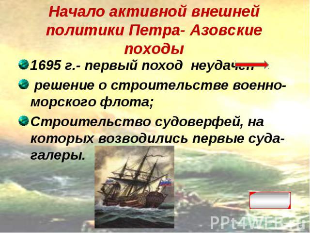 1695 г.- первый поход неудачен 1695 г.- первый поход неудачен решение о строительстве военно-морского флота; Строительство судоверфей, на которых возводились первые суда- галеры.